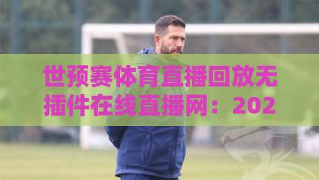 世预赛体育直播回放无插件在线直播网:2026年看球新姿势,这些隐藏功能你用过没? 世预赛体育直播回放无插件在线直播网:2026年看球新姿势,这些隐藏功能你用过没?