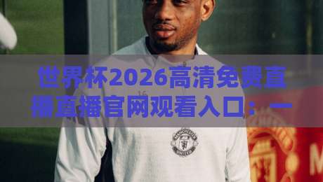 世界杯2026高清免费直播直播官网观看入口：一文全掌握【世界杯2026】