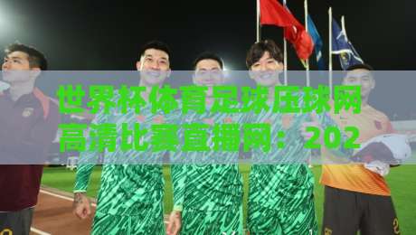世界杯体育足球压球网高清比赛直播网:2026年球迷必备观赛指南 世界杯体育足球压球网高清比赛直播网:2026年球迷必备观赛指南