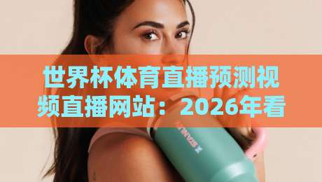 世界杯体育直播预测视频直播网站:2026年看球、猜球、嗨翻全场的一站式指南 世界杯体育直播预测视频直播网站:2026年看球、猜球、嗨翻全场的一站式指南