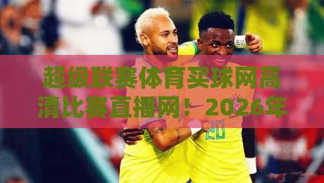 超级联赛体育买球网高清比赛直播网!2026年球迷必备的高清观赛指南 超级联赛体育买球网高清比赛直播网!2026年球迷必备的高清观赛指南