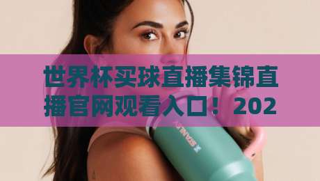 世界杯买球直播集锦直播官网观看入口!2026年球迷必收藏的5个实用技巧 世界杯买球直播集锦直播官网观看入口!2026年球迷必收藏的5个实用技巧