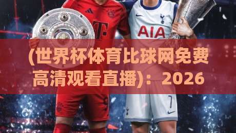 (世界杯体育比球网免费高清观看直播):2026年看球神器,免费高清直播入口全解析 (世界杯体育比球网免费高清观看直播):2026年看球神器,免费高清直播入口全解析