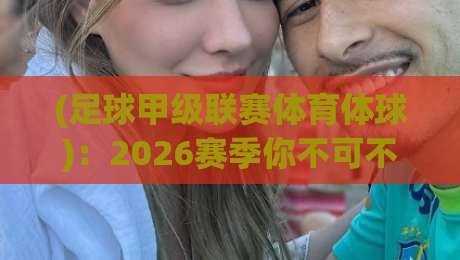(足球甲级联赛体育体球)：2026赛季你不可不知的五大冷门真相