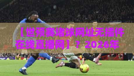 【世预赛堵球网址无插件在线直播网】？2026年球迷必看的三大观赛秘笈！
