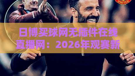 日博买球网无插件在线直播网:2026年观赛新体验,真的不用插件吗? 日博买球网无插件在线直播网:2026年观赛新体验,真的不用插件吗?