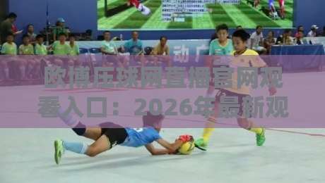欧博压球网直播官网观看入口：2026年最新观赛指南与实用技巧