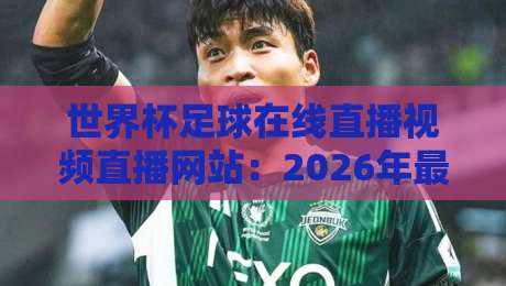 世界杯足球在线直播视频直播网站:2026年最全观赛指南(附高清源实测) 世界杯足球在线直播视频直播网站:2026年最全观赛指南(附高清源实测)
