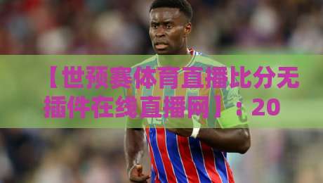 【世预赛体育直播比分无插件在线直播网】: 2026年亚洲区36强赛观赛指南，实测免费无广告平台