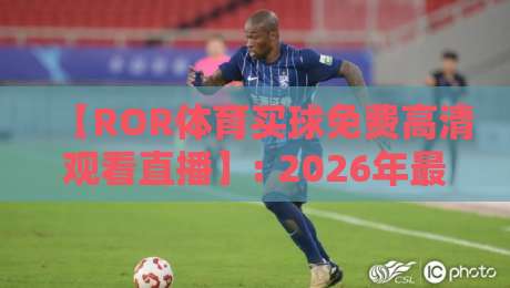 【ROR体育买球免费高清观看直播】: 2026年最新观赛指南与实测体验