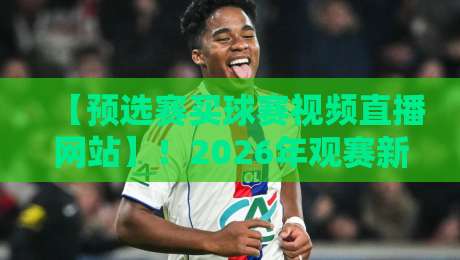 【预选赛买球赛视频直播网站】!2026年观赛新姿势揭秘 【预选赛买球赛视频直播网站】!2026年观赛新姿势揭秘