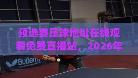 预选赛压球地址在线观看免费直播站，2026年观赛新姿势你get了吗？
