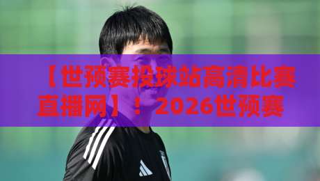 【世预赛投球站高清比赛直播网】！2026世预赛亚洲区终极观赛指南
