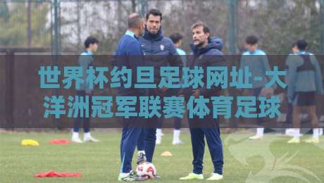 世界杯约旦足球网址-大洋洲冠军联赛体育足球买球：2026年球迷必知的五大前沿动态