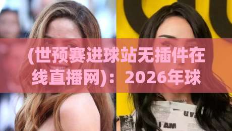 (世预赛进球站无插件在线直播网):2026年球迷必备观赛指南 (世预赛进球站无插件在线直播网):2026年球迷必备观赛指南