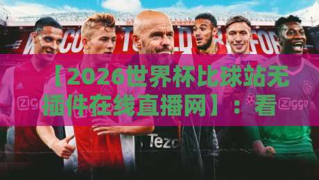 【2026世界杯比球站无插件在线直播网】：看球党必藏的观赛神器