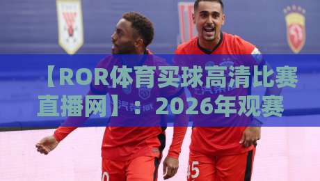 【ROR体育买球高清比赛直播网】：2026年观赛新体验，高清不卡顿的秘密