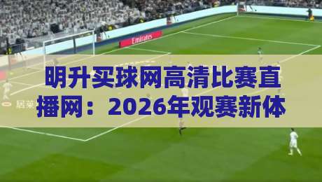明升买球网高清比赛直播网：2026年观赛新体验，球迷圈都在聊（明升买球网高清比赛直播网）这几点