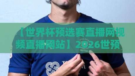 【世界杯预选赛直播网视频直播网站】2026世预赛观赛全攻略,这些平台让你不错过任何进球! 【世界杯预选赛直播网视频直播网站】2026世预赛观赛全攻略,这些平台让你不错过任何进球!