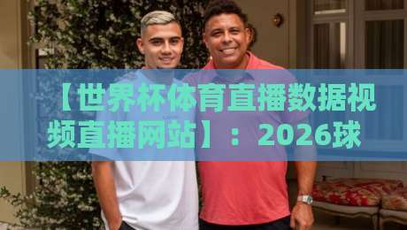 【世界杯体育直播数据视频直播网站】：2026球迷必看的3大神器与避坑指南