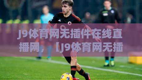 J9体育网无插件在线直播网,【J9体育网无插件在线直播网】2026年观赛新体验? J9体育网无插件在线直播网,【J9体育网无插件在线直播网】2026年观赛新体验?