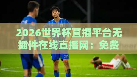 2026世界杯直播平台无插件在线直播网:免费高清【2026世界杯直播平台】全攻略 2026世界杯直播平台无插件在线直播网:免费高清【2026世界杯直播平台】全攻略