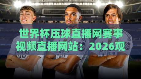 世界杯压球直播网赛事视频直播网站:2026观赛新选择【世界杯压球直播网赛事视频直播网站】 世界杯压球直播网赛事视频直播网站:2026观赛新选择【世界杯压球直播网赛事视频直播网站】