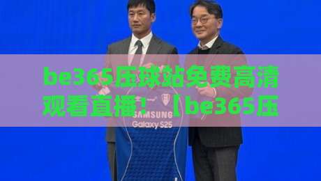 be365压球站免费高清观看直播！【be365压球站】全新升级，2026年最佳观赛体验指南