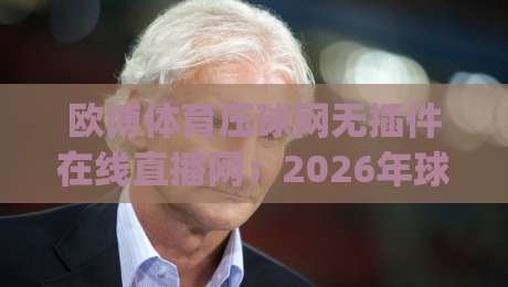 欧博体育压球网无插件在线直播网：2026年球迷必备神器，高清零延迟体验！(欧博体育压球网)