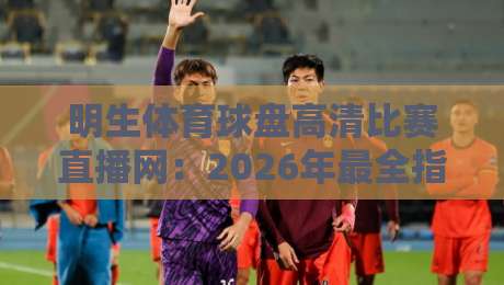 明生体育球盘高清比赛直播网：2026年最全指南——高清画质、实时比分、流畅体验，球迷必看！