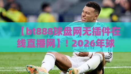 【bt888球盘网无插件在线直播网】! 2026年球迷必看的五大理由？