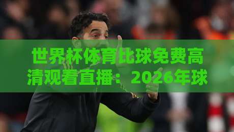 世界杯体育比球免费高清观看直播：2026年球迷必知的五大观赛秘籍