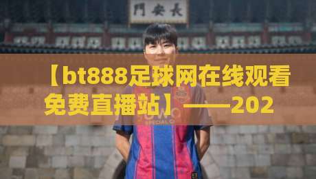 【bt888足球网在线观看免费直播站】——2026年球迷必备的高清观赛指南