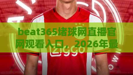 beat365堵球网直播官网观看入口，2026年最新实测体验与避坑指南（beat365堵球网直播官网观看入口）